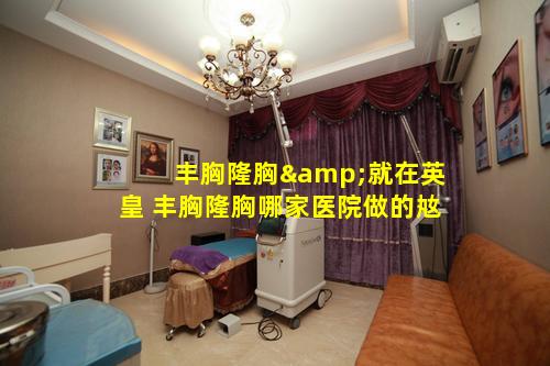 丰胸隆胸&就在英皇 丰胸隆胸哪家医院做的奿